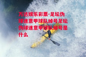 万达娱乐彩票-足坛伪球迷意甲球队绰号足坛伪球迷意甲球队绰号是什么