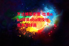 万达娱乐彩票-杜克nba球员nba现役杜克大学球员