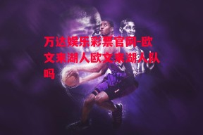 万达娱乐彩票官网-欧文来湖人欧文来湖人队吗