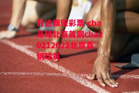 万达娱乐彩票-cba足球北京首钢cba20212022北京首钢球员